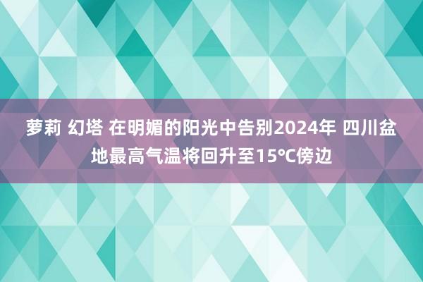萝莉 幻塔 在明媚的阳光中告别2024年 四川盆地最高气温将回升至15℃傍边