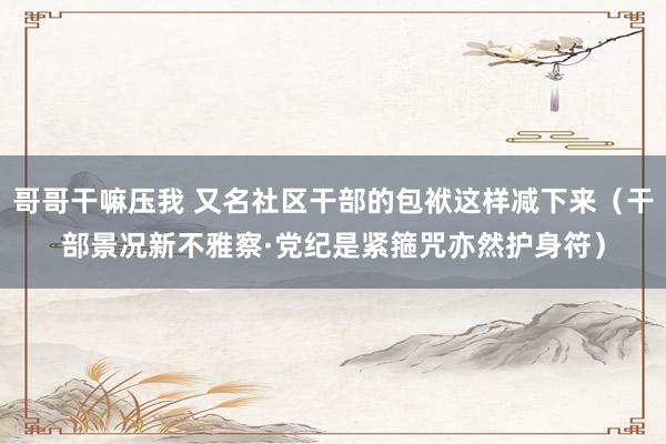 哥哥干嘛压我 又名社区干部的包袱这样减下来（干部景况新不雅察·党纪是紧箍咒亦然护身符）