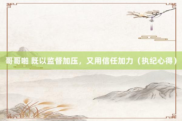 哥哥啪 既以监督加压，又用信任加力（执纪心得）