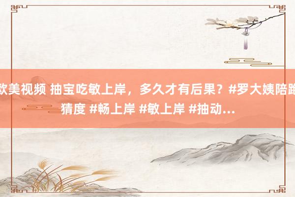 欧美视频 抽宝吃敏上岸，多久才有后果？#罗大姨陪跑猜度 #畅上岸 #敏上岸 #抽动...
