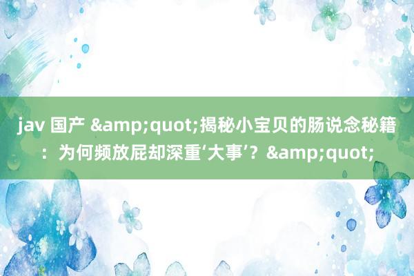 jav 国产 &quot;揭秘小宝贝的肠说念秘籍：为何频放屁却深重‘大事’？&quot;