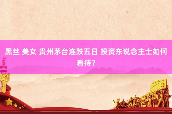 黑丝 美女 贵州茅台连跌五日 投资东说念主士如何看待？