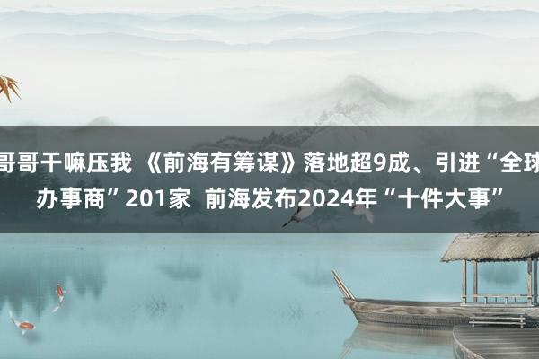 哥哥干嘛压我 《前海有筹谋》落地超9成、引进“全球办事商”201家  前海发布2024年“十件大事”