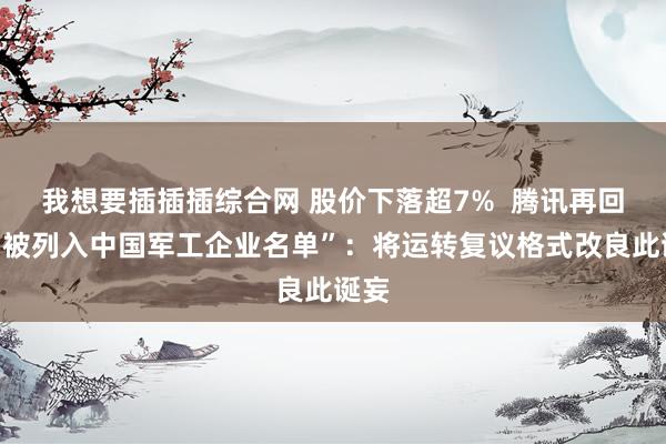 我想要插插插综合网 股价下落超7%  腾讯再回答“被列入中国军工企业名单”：将运转复议格式改良此诞妄