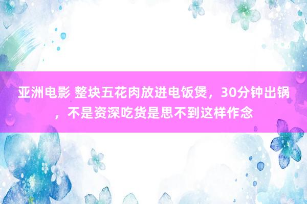 亚洲电影 整块五花肉放进电饭煲，30分钟出锅，不是资深吃货是思不到这样作念