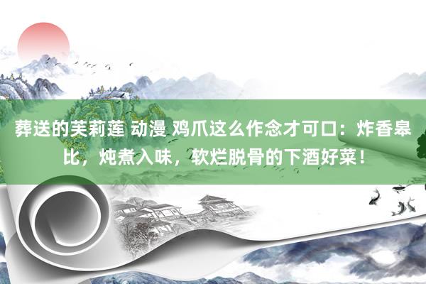 葬送的芙莉莲 动漫 鸡爪这么作念才可口：炸香皋比，炖煮入味，软烂脱骨的下酒好菜！
