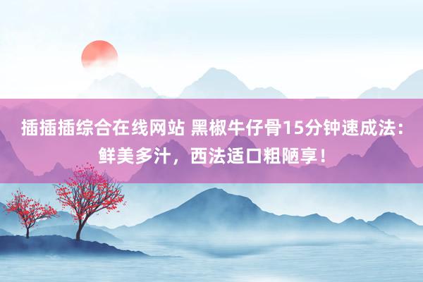 插插插综合在线网站 黑椒牛仔骨15分钟速成法：鲜美多汁，西法适口粗陋享！