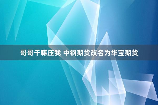 哥哥干嘛压我 中钢期货改名为华宝期货