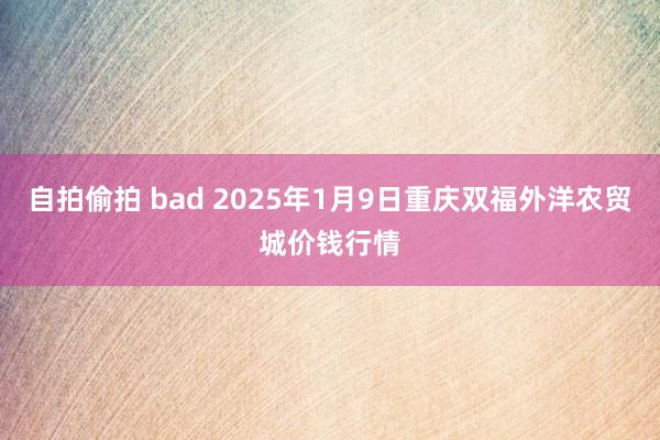 自拍偷拍 bad 2025年1月9日重庆双福外洋农贸城价钱行情