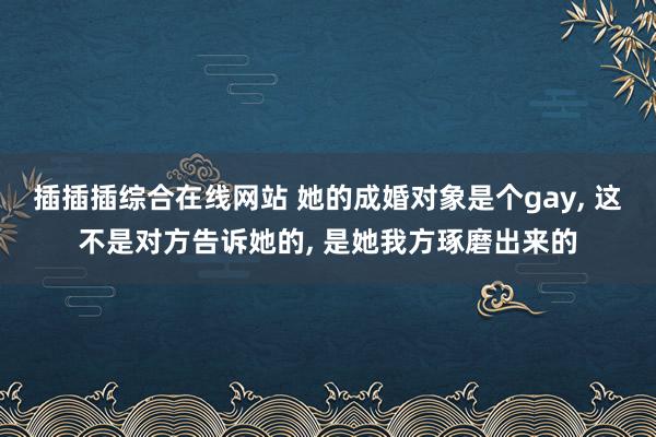 插插插综合在线网站 她的成婚对象是个gay， 这不是对方告诉她的， 是她我方琢磨出来的
