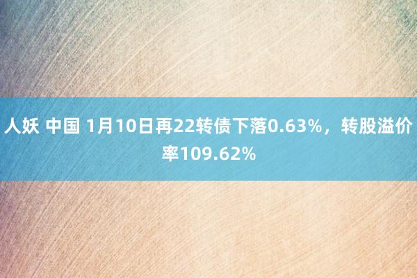 人妖 中国 1月10日再22转债下落0.63%，转股溢价率109.62%