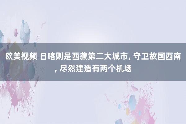 欧美视频 日喀则是西藏第二大城市， 守卫故国西南， 尽然建造有两个机场