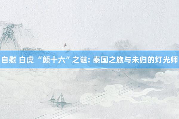 自慰 白虎 “颜十六”之谜: 泰国之旅与未归的灯光师