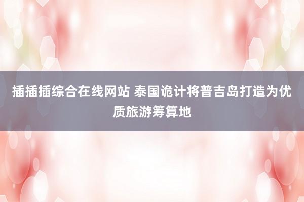 插插插综合在线网站 泰国诡计将普吉岛打造为优质旅游筹算地