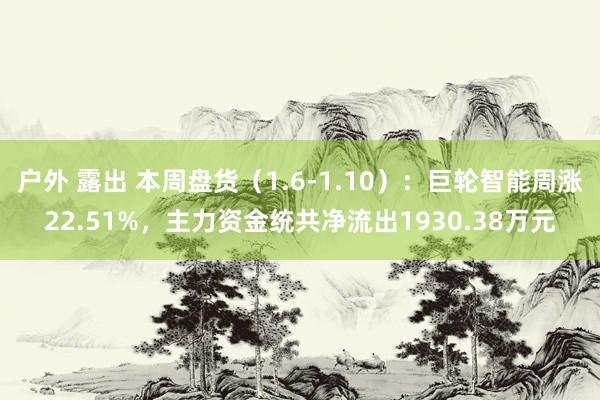 户外 露出 本周盘货（1.6-1.10）：巨轮智能周涨22.51%，主力资金统共净流出1930.38万元