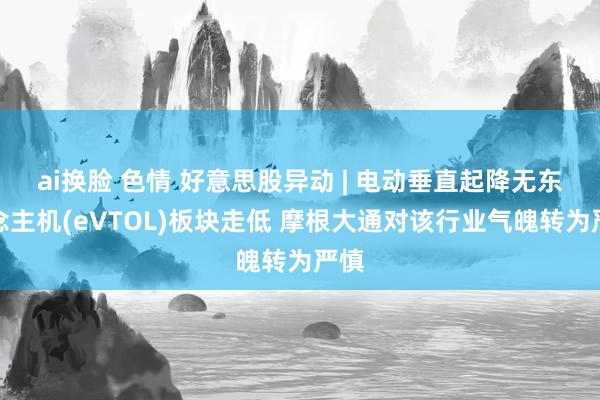 ai换脸 色情 好意思股异动 | 电动垂直起降无东说念主机(eVTOL)板块走低 摩根大通对该行业气魄转为严慎