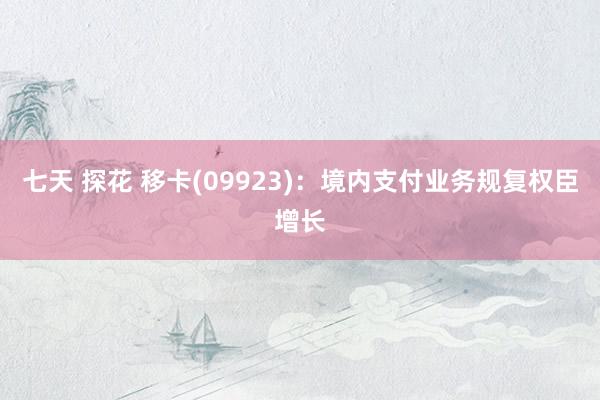 七天 探花 移卡(09923)：境内支付业务规复权臣增长