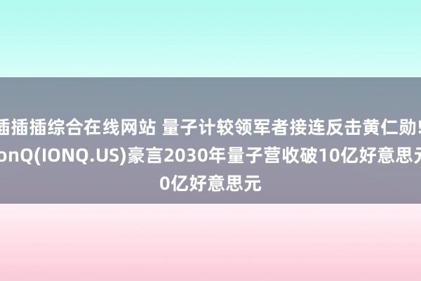 插插插综合在线网站 量子计较领军者接连反击黄仁勋! IonQ(IONQ.US)豪言2030年量子营收破10亿好意思元