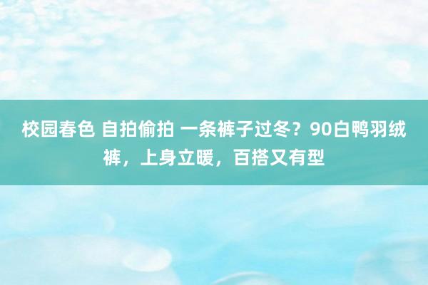 校园春色 自拍偷拍 一条裤子过冬？90白鸭羽绒裤，上身立暖，百搭又有型