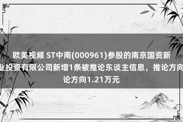 欧美视频 ST中南(000961)参股的南京国资新城颐锦置业投资有限公司新增1条被推论东谈主信息，推论方向1.21万元