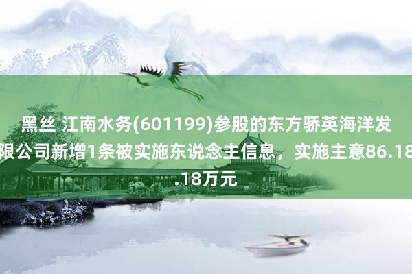黑丝 江南水务(601199)参股的东方骄英海洋发展有限公司新增1条被实施东说念主信息，实施主意86.18万元