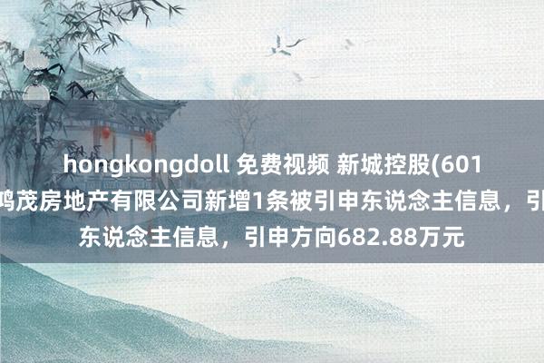 hongkongdoll 免费视频 新城控股(601155)参股的南通市鸿茂房地产有限公司新增1条被引申东说念主信息，引申方向682.88万元