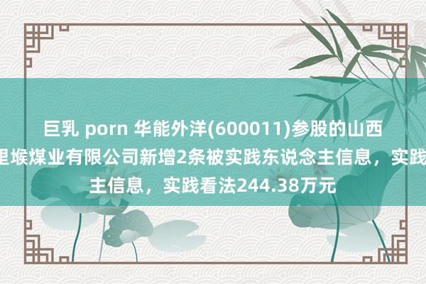 巨乳 porn 华能外洋(600011)参股的山西潞安集团左权五里堠煤业有限公司新增2条被实践东说念主信息，实践看法244.38万元