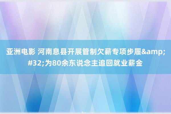 亚洲电影 河南息县开展管制欠薪专项步履&#32;为80余东说念主追回就业薪金
