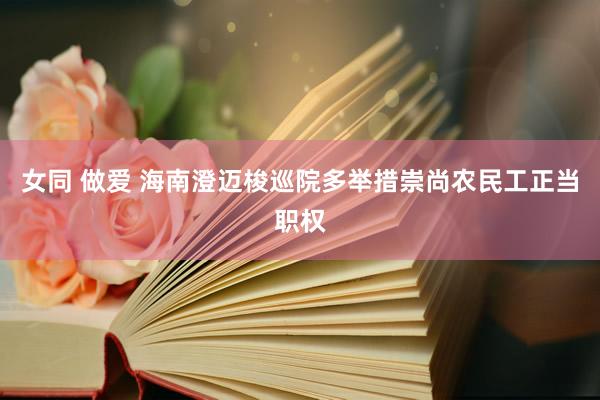女同 做爱 海南澄迈梭巡院多举措崇尚农民工正当职权