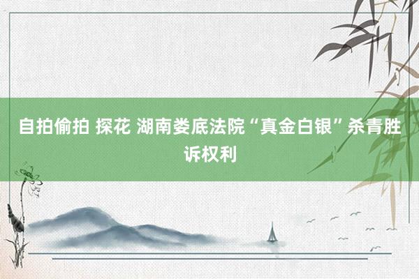 自拍偷拍 探花 湖南娄底法院“真金白银”杀青胜诉权利