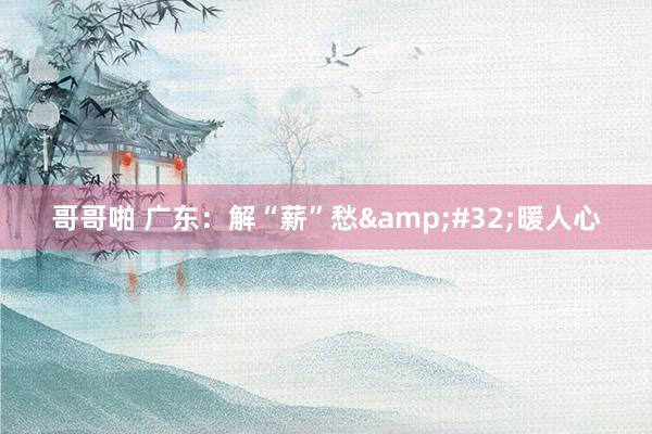哥哥啪 广东：解“薪”愁&#32;暖人心