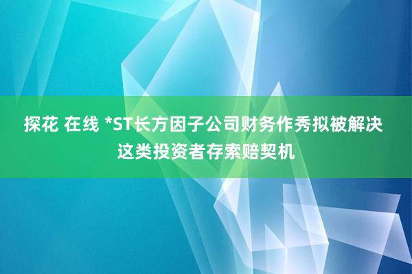 探花 在线 *ST长方因子公司财务作秀拟被解决 这类投资者存索赔契机