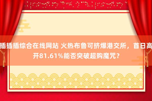 插插插综合在线网站 火热布鲁可挤爆港交所，首日高开81.61%能否突破超购魔咒？