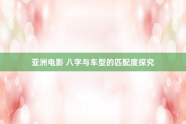 亚洲电影 八字与车型的匹配度探究