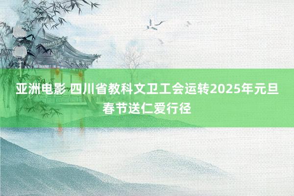 亚洲电影 四川省教科文卫工会运转2025年元旦春节送仁爱行径