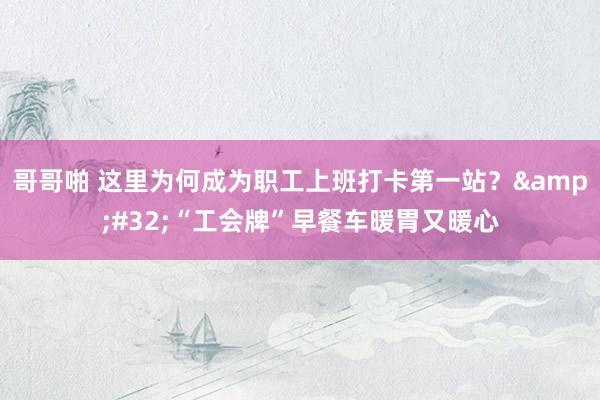 哥哥啪 这里为何成为职工上班打卡第一站？&#32;“工会牌”早餐车暖胃又暖心