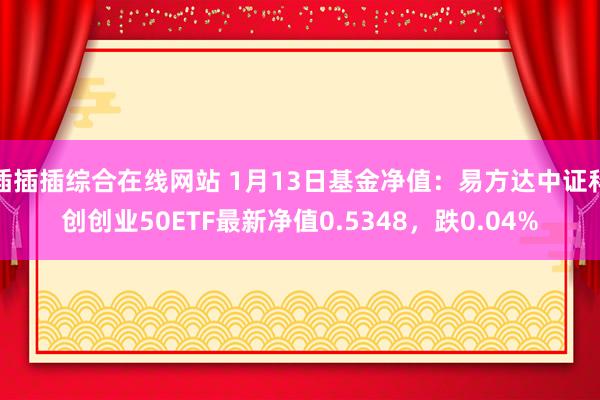插插插综合在线网站 1月13日基金净值：易方达中证科创创业50ETF最新净值0.5348，跌0.04%