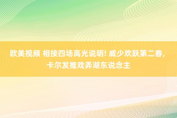 欧美视频 相接四场高光说明! 威少欢跃第二春， 卡尔发推戏弄湖东说念主