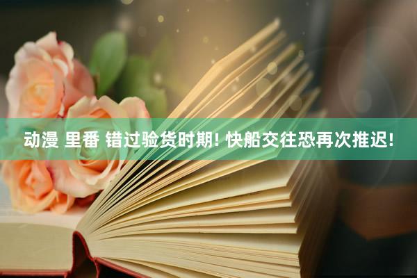 动漫 里番 错过验货时期! 快船交往恐再次推迟!