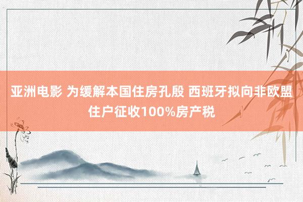 亚洲电影 为缓解本国住房孔殷 西班牙拟向非欧盟住户征收100%房产税