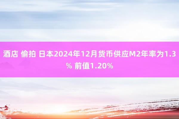 酒店 偷拍 日本2024年12月货币供应M2年率为1.3% 前值1.20%