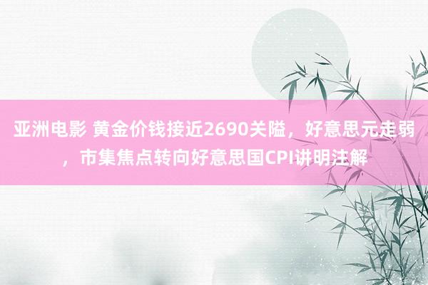 亚洲电影 黄金价钱接近2690关隘，好意思元走弱，市集焦点转向好意思国CPI讲明注解