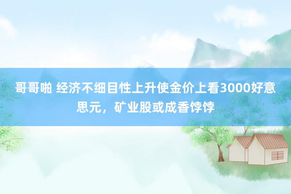 哥哥啪 经济不细目性上升使金价上看3000好意思元，矿业股或成香饽饽
