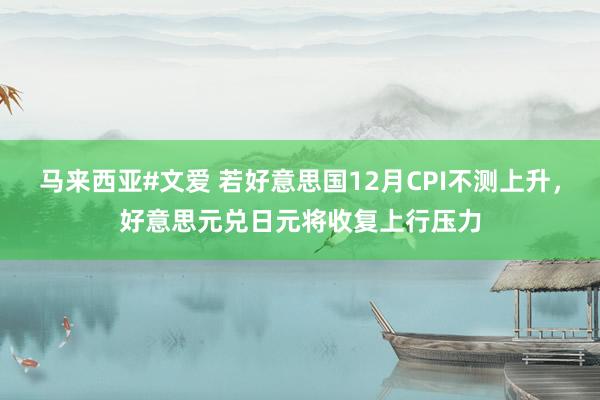 马来西亚#文爱 若好意思国12月CPI不测上升，好意思元兑日元将收复上行压力