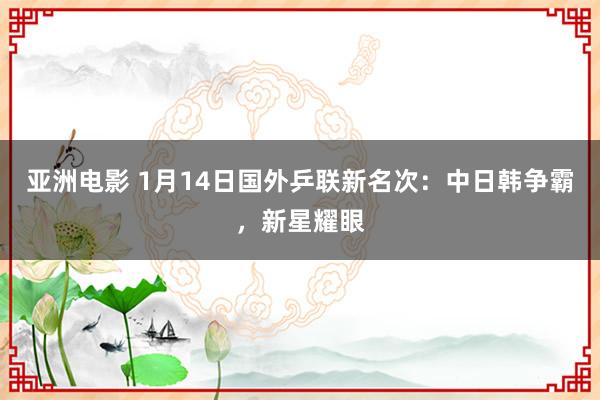 亚洲电影 1月14日国外乒联新名次：中日韩争霸，新星耀眼