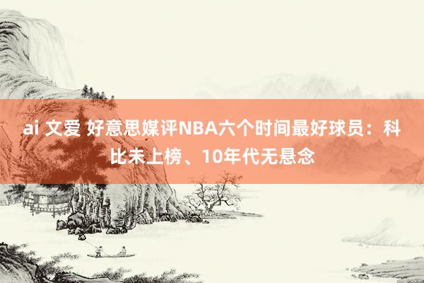 ai 文爱 好意思媒评NBA六个时间最好球员：科比未上榜、10年代无悬念