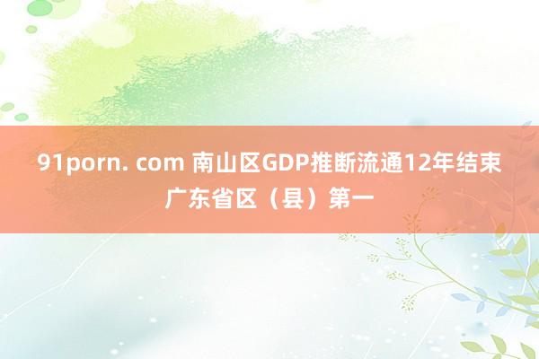 91porn. com 南山区GDP推断流通12年结束广东省区（县）第一