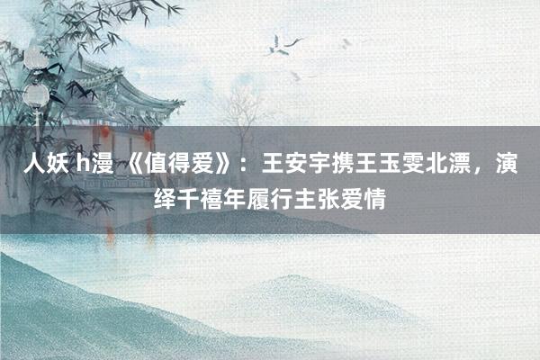 人妖 h漫 《值得爱》：王安宇携王玉雯北漂，演绎千禧年履行主张爱情