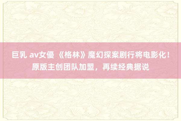 巨乳 av女優 《格林》魔幻探案剧行将电影化！原版主创团队加盟，再续经典据说