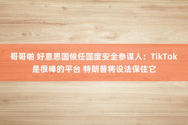 哥哥啪 好意思国候任国度安全参谋人：TikTok是很棒的平台 特朗普将设法保住它